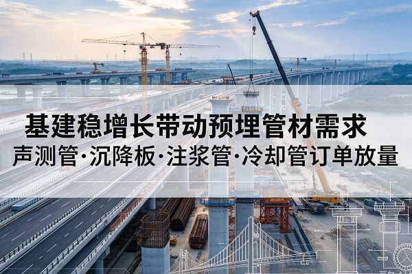 大兴区基建稳增长带动预埋监测管材需求，声测管、沉降板、注浆管订单持续放量